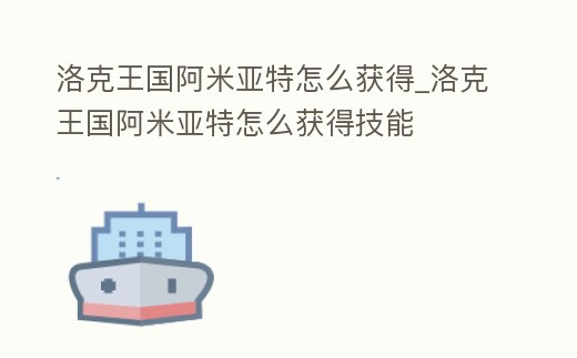 洛克王國阿米亞特怎么獲得_洛克王國阿米亞特怎么獲得技能