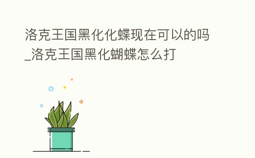 洛克王國黑化化蝶現(xiàn)在可以的嗎_洛克王國黑化蝴蝶怎么打