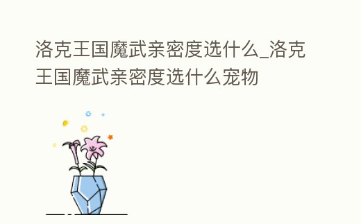 洛克王國魔武親密度選什么_洛克王國魔武親密度選什么寵物