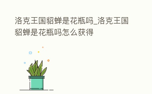 洛克王國貂蟬是花瓶嗎_洛克王國貂蟬是花瓶嗎怎么獲得