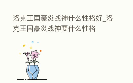 洛克王國豪炎戰神什么性格好_洛克王國豪炎戰神要什么性格