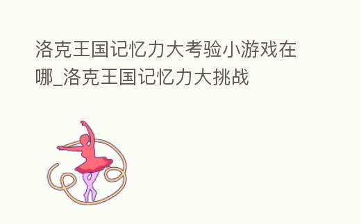 洛克王國記憶力大考驗小游戲在哪_洛克王國記憶力大挑戰