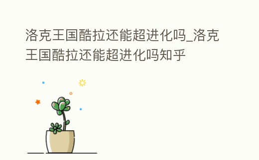洛克王國酷拉還能超進(jìn)化嗎_洛克王國酷拉還能超進(jìn)化嗎知乎