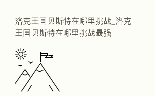 洛克王國貝斯特在哪里挑戰_洛克王國貝斯特在哪里挑戰最強