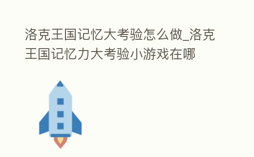 洛克王國記憶大考驗怎么做_洛克王國記憶力大考驗小游戲在哪