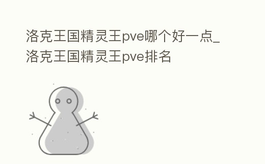 洛克王國精靈王pve哪個好一點_洛克王國精靈王pve排名