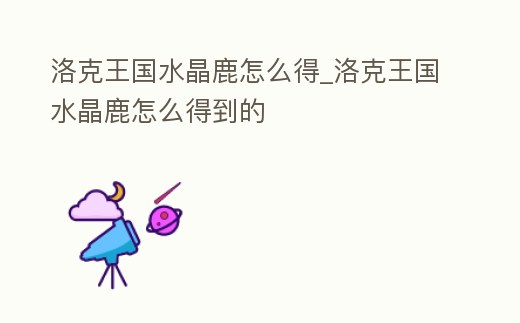 洛克王國水晶鹿怎么得_洛克王國水晶鹿怎么得到的