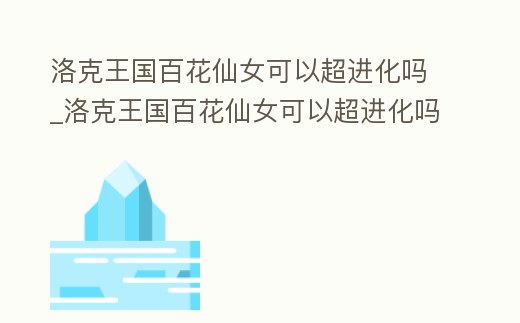 洛克王國百花仙女可以超進化嗎_洛克王國百花仙女可以超進化嗎知乎