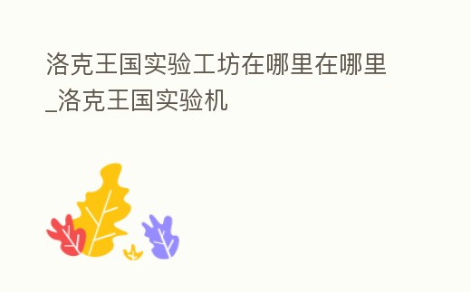 洛克王國實(shí)驗(yàn)工坊在哪里在哪里_洛克王國實(shí)驗(yàn)機(jī)