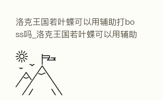洛克王國若葉蝶可以用輔助打boss嗎_洛克王國若葉蝶可以用輔助打boss嗎知乎