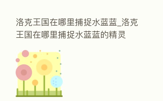 洛克王國在哪里捕捉水藍藍_洛克王國在哪里捕捉水藍藍的精靈