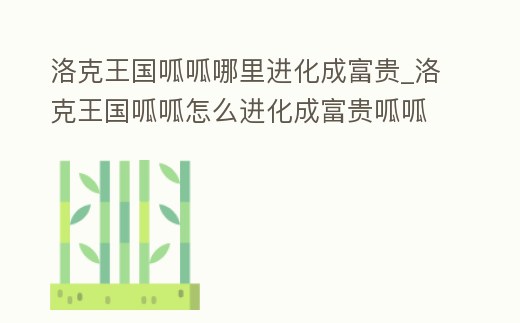 洛克王國呱呱哪里進化成富貴_洛克王國呱呱怎么進化成富貴呱呱