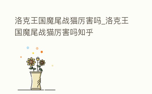 洛克王國魔尾戰貓厲害嗎_洛克王國魔尾戰貓厲害嗎知乎