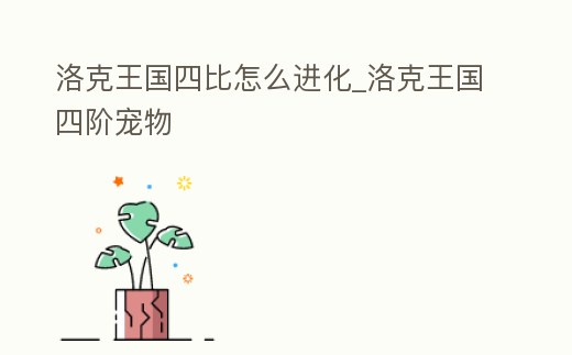 洛克王國四比怎么進化_洛克王國四階寵物