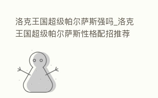 洛克王國超級帕爾薩斯強嗎_洛克王國超級帕爾薩斯性格配招推薦