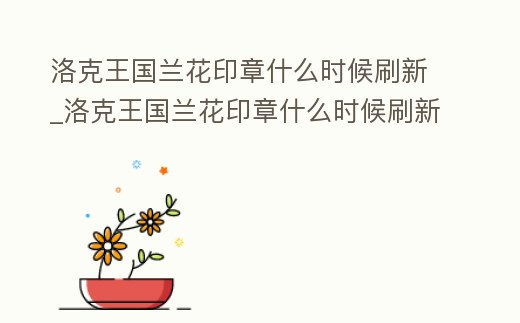 洛克王國蘭花印章什么時候刷新_洛克王國蘭花印章什么時候刷新