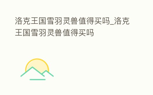 洛克王國雪羽靈獸值得買嗎_洛克王國雪羽靈獸值得買嗎