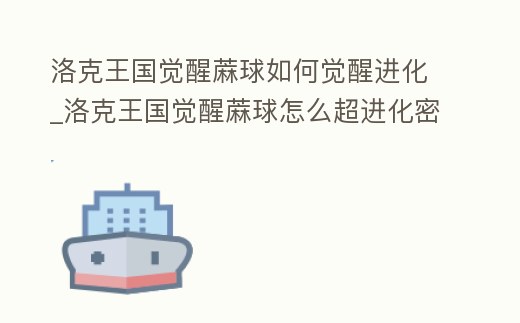 洛克王國覺醒蔴球如何覺醒進化_洛克王國覺醒蔴球怎么超進化密碼