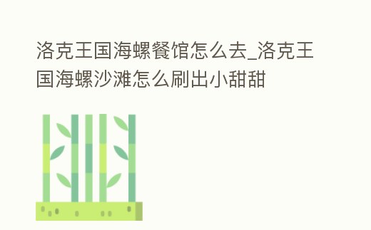 洛克王國海螺餐館怎么去_洛克王國海螺沙灘怎么刷出小甜甜