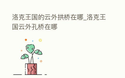 洛克王國的云外拱橋在哪_洛克王國云外孔橋在哪