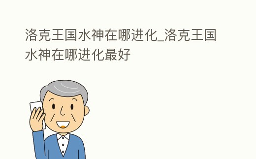 洛克王國水神在哪進化_洛克王國水神在哪進化最好