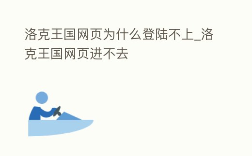 洛克王國網頁為什么登陸不上_洛克王國網頁進不去