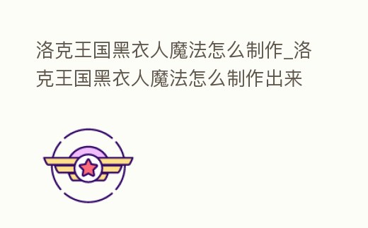 洛克王國黑衣人魔法怎么制作_洛克王國黑衣人魔法怎么制作出來的
