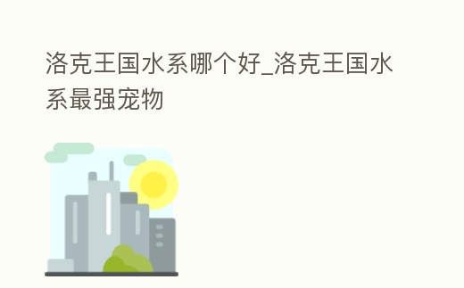 洛克王國水系哪個好_洛克王國水系最強寵物