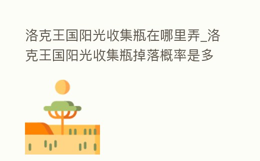 洛克王國陽光收集瓶在哪里弄_洛克王國陽光收集瓶掉落概率是多少