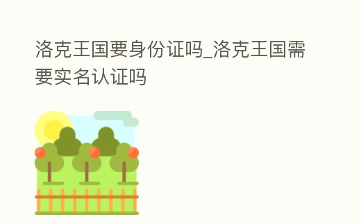 洛克王國要身份證嗎_洛克王國需要實名認證嗎