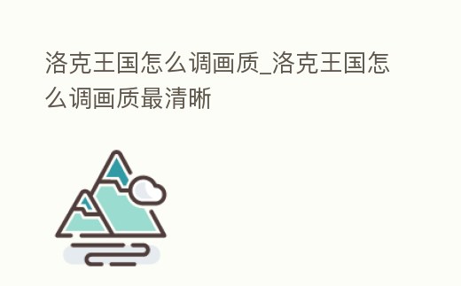 洛克王國怎么調畫質_洛克王國怎么調畫質最清晰