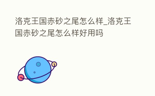 洛克王國赤砂之尾怎么樣_洛克王國赤砂之尾怎么樣好用嗎