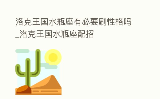 洛克王國水瓶座有必要刷性格嗎_洛克王國水瓶座配招