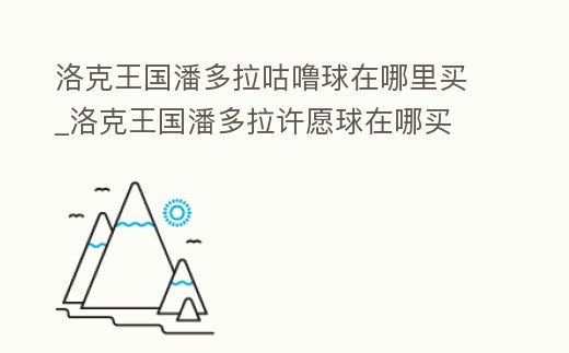 洛克王國潘多拉咕嚕球在哪里買_洛克王國潘多拉許愿球在哪買