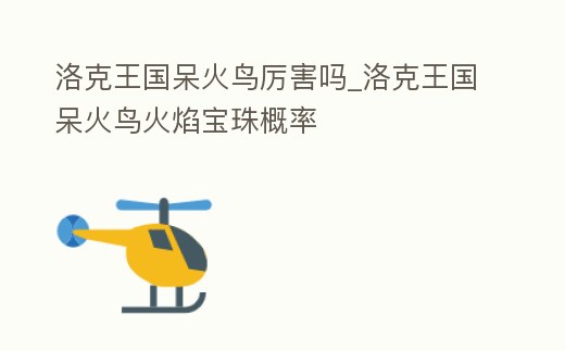 洛克王國呆火鳥厲害嗎_洛克王國呆火鳥火焰寶珠概率