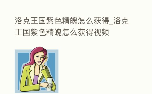 洛克王國紫色精魄怎么獲得_洛克王國紫色精魄怎么獲得視頻