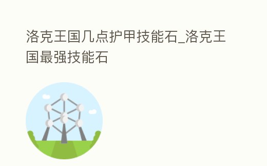 洛克王國幾點護甲技能石_洛克王國最強技能石