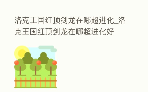 洛克王國紅頂劍龍在哪超進化_洛克王國紅頂劍龍在哪超進化好