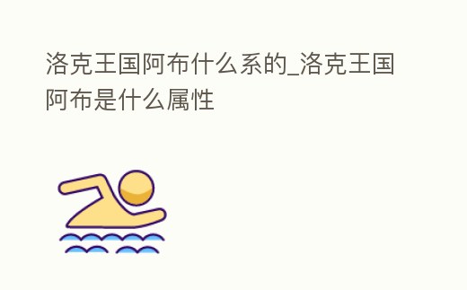 洛克王國阿布什么系的_洛克王國阿布是什么屬性