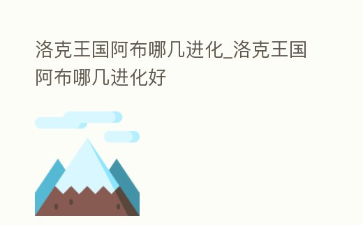 洛克王國阿布哪幾進化_洛克王國阿布哪幾進化好