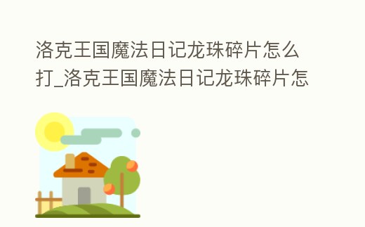 洛克王國魔法日記龍珠碎片怎么打_洛克王國魔法日記龍珠碎片怎么打的