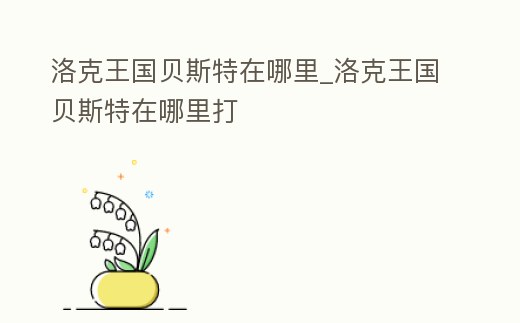 洛克王國貝斯特在哪里_洛克王國貝斯特在哪里打