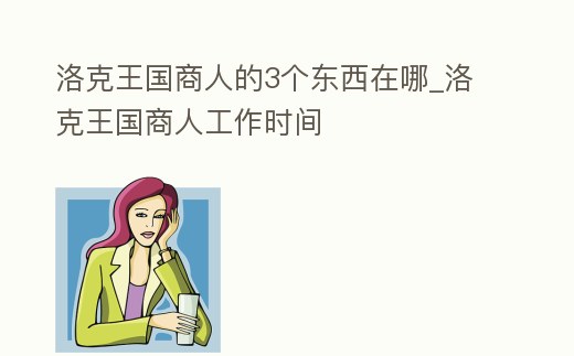 洛克王國商人的3個東西在哪_洛克王國商人工作時間