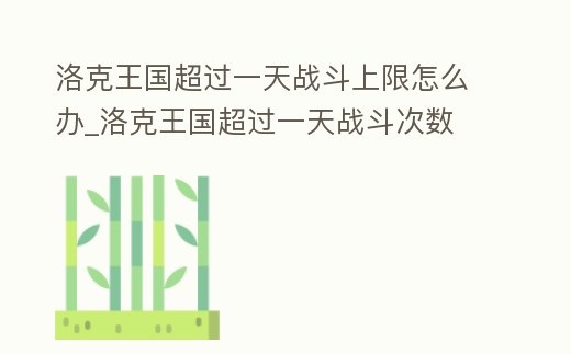 洛克王國超過一天戰斗上限怎么辦_洛克王國超過一天戰斗次數