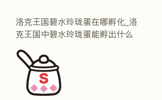洛克王國碧水玲瓏蛋在哪孵化_洛克王國中碧水玲瓏蛋能孵出什么