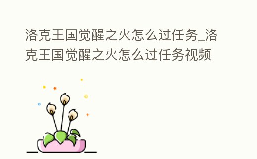 洛克王國覺醒之火怎么過任務_洛克王國覺醒之火怎么過任務視頻