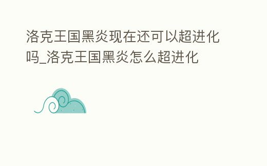 洛克王國黑炎現在還可以超進化嗎_洛克王國黑炎怎么超進化