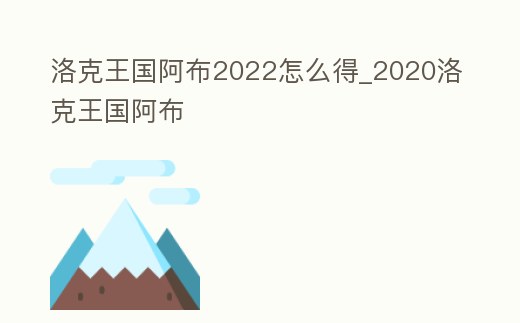 洛克王國阿布2022怎么得_2020洛克王國阿布