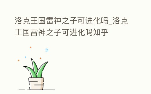 洛克王國雷神之子可進(jìn)化嗎_洛克王國雷神之子可進(jìn)化嗎知乎