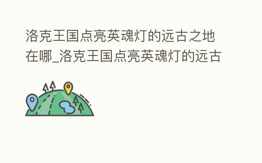 洛克王國點(diǎn)亮英魂燈的遠(yuǎn)古之地在哪_洛克王國點(diǎn)亮英魂燈的遠(yuǎn)古之地在哪兒